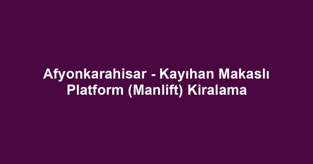 Afyonkarahisar - Kayıhan Makaslı Platform (Manlift) Kiralama