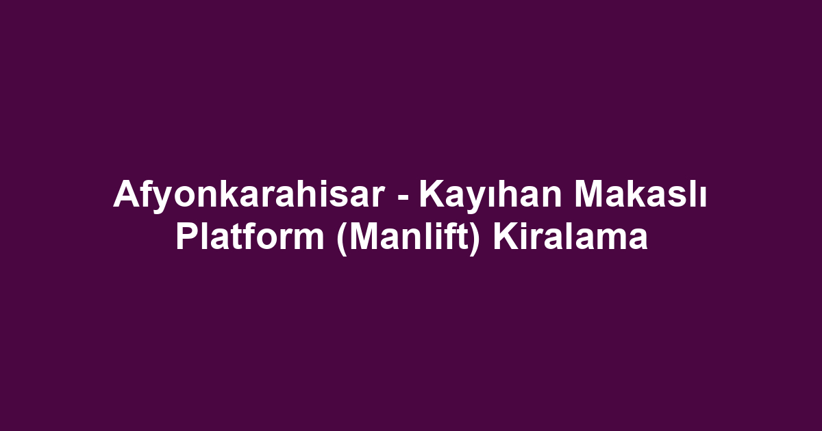 Afyonkarahisar - Kayıhan Makaslı Platform (Manlift) Kiralama