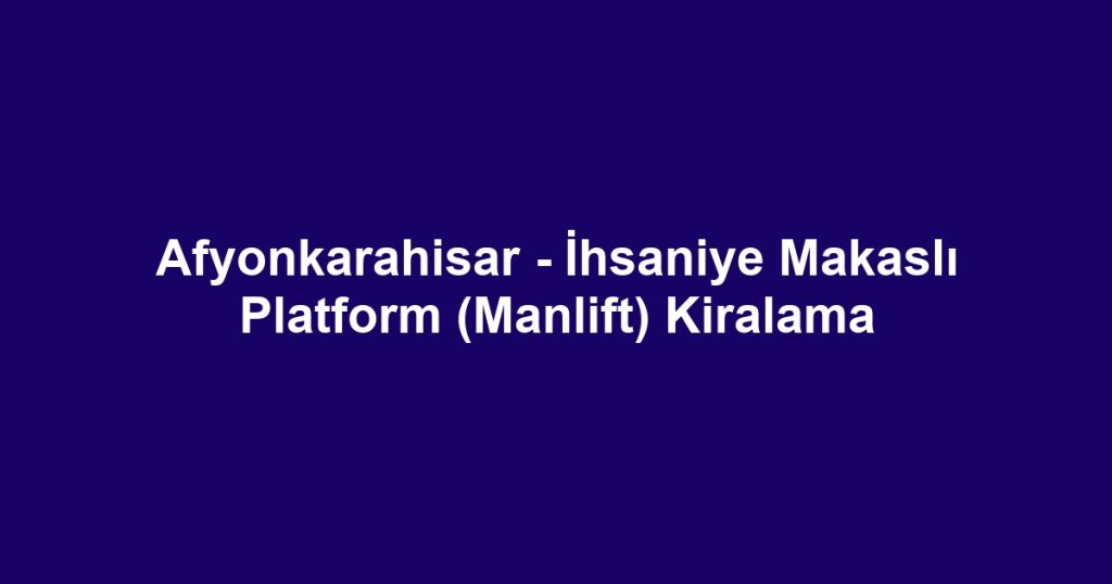 Afyonkarahisar - İhsaniye Makaslı Platform (Manlift) Kiralama