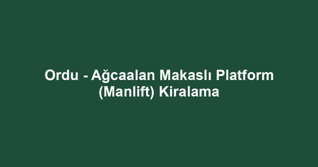 Ordu - Ağcaalan Makaslı Platform (Manlift) Kiralama