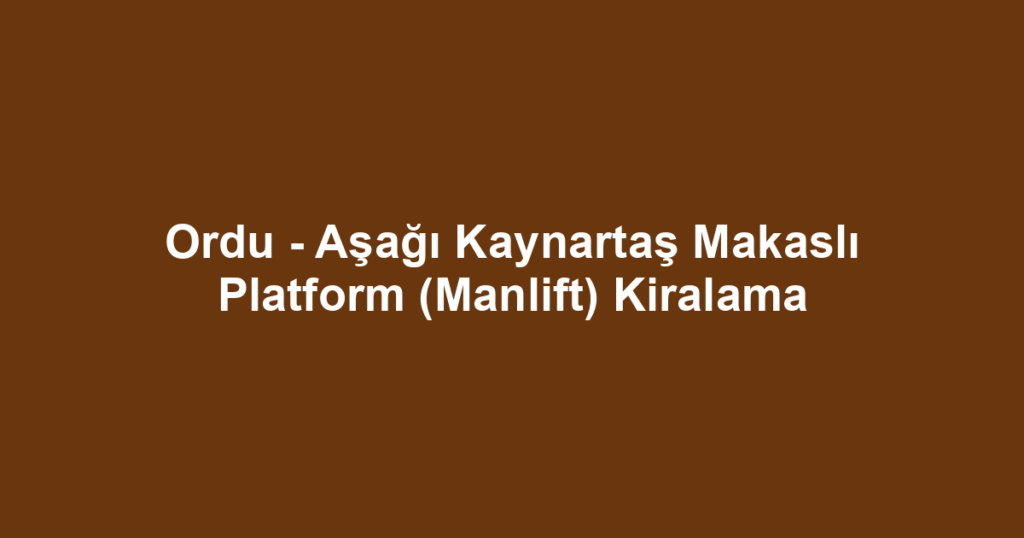 Ordu - Aşağı Kaynartaş Makaslı Platform (Manlift) Kiralama