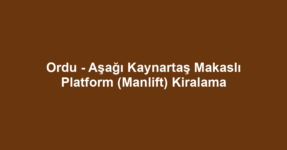 Ordu - Aşağı Kaynartaş Makaslı Platform (Manlift) Kiralama
