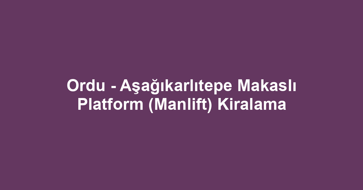 Ordu - Aşağıkarlıtepe Makaslı Platform (Manlift) Kiralama