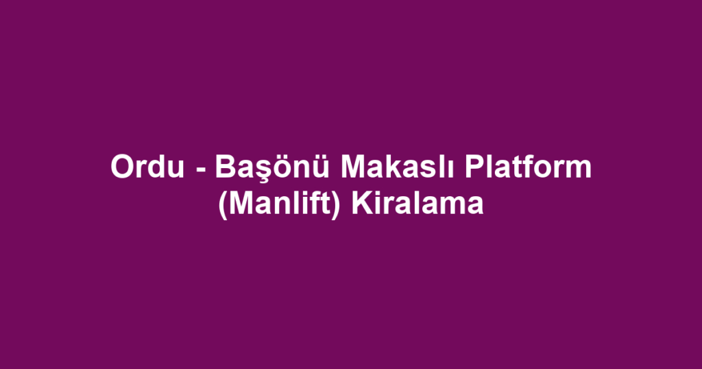 Ordu - Başönü Makaslı Platform (Manlift) Kiralama
