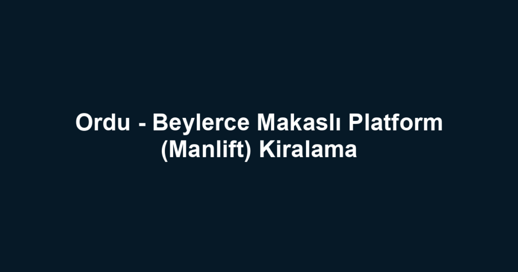 Ordu - Beylerce Makaslı Platform (Manlift) Kiralama