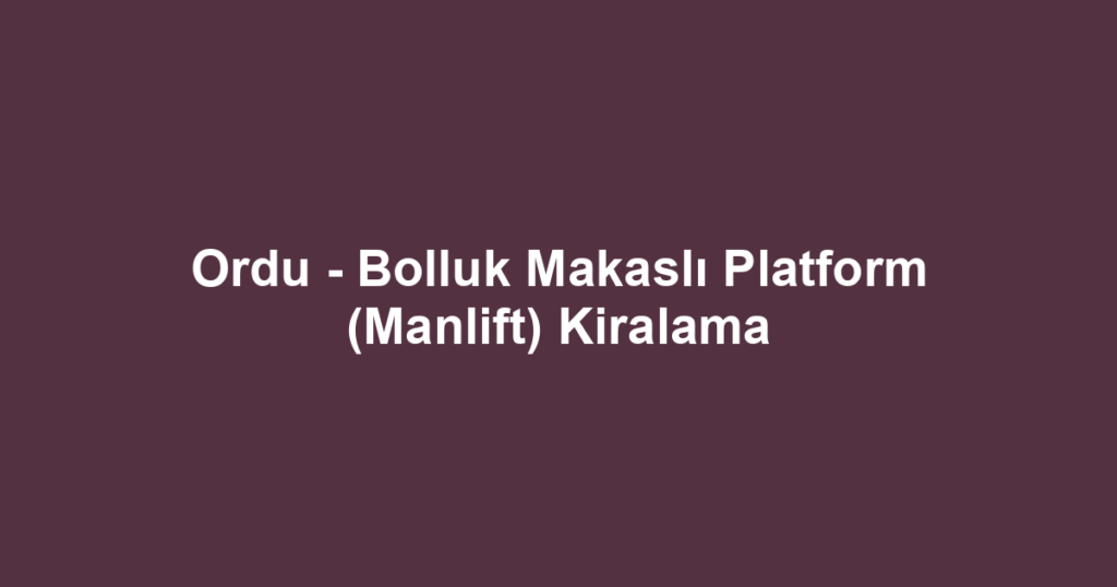 Ordu - Bolluk Makaslı Platform (Manlift) Kiralama