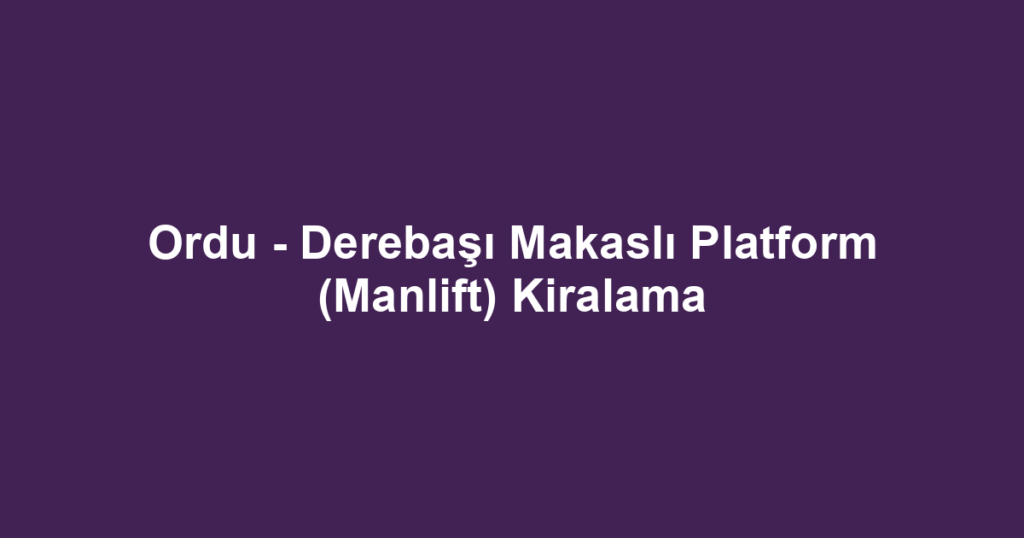 Ordu - Derebaşı Makaslı Platform (Manlift) Kiralama