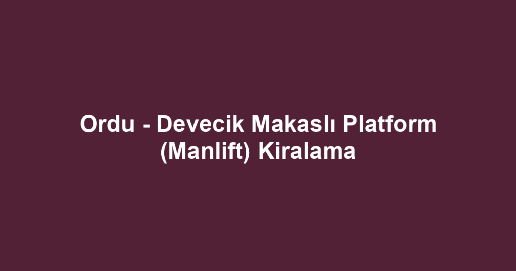 Ordu - Devecik Makaslı Platform (Manlift) Kiralama
