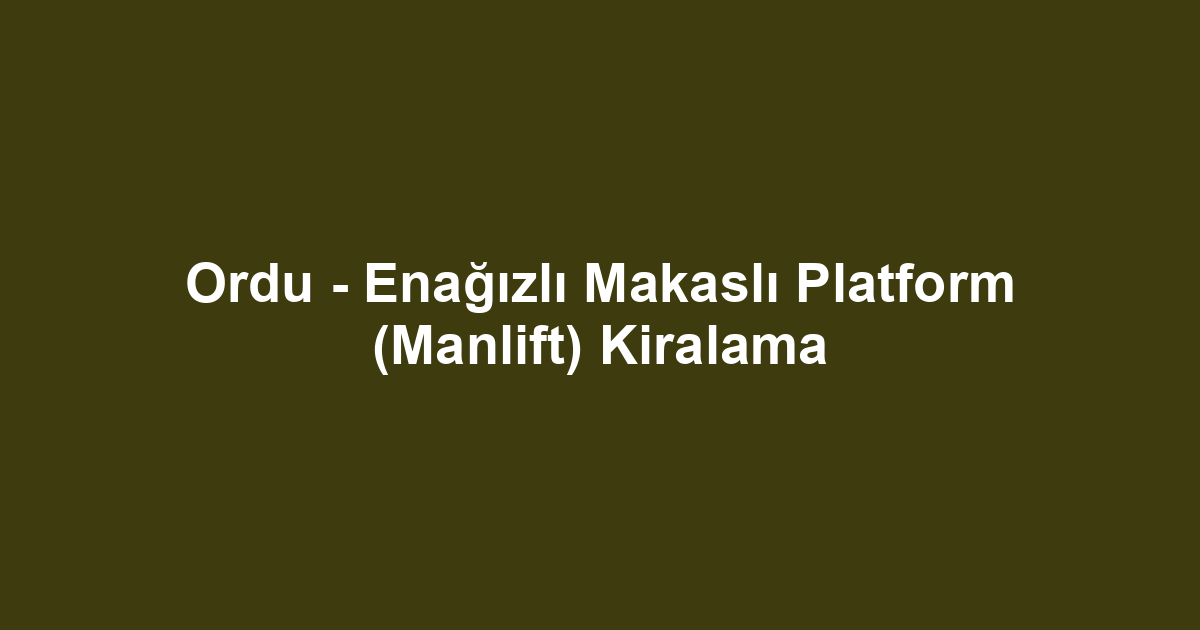 Ordu - Enağızlı Makaslı Platform (Manlift) Kiralama