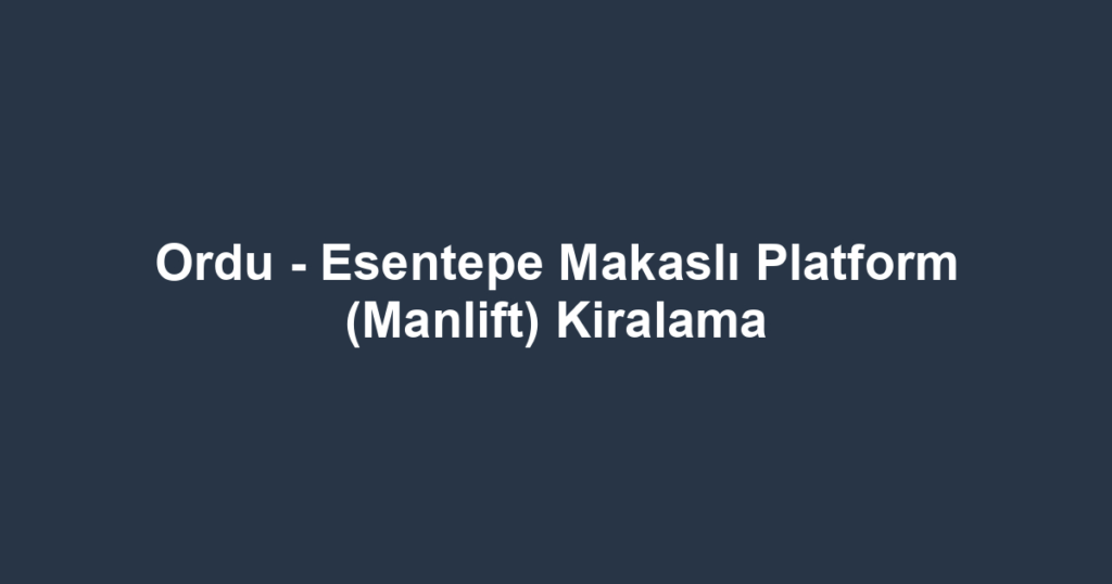 Ordu - Esentepe Makaslı Platform (Manlift) Kiralama