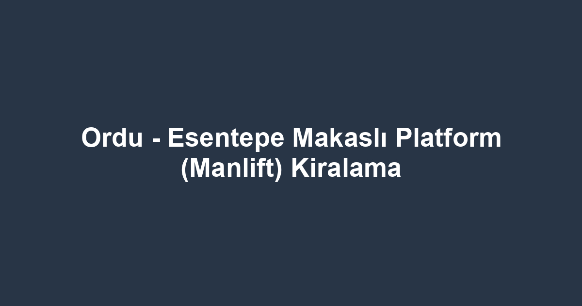 Ordu - Esentepe Makaslı Platform (Manlift) Kiralama