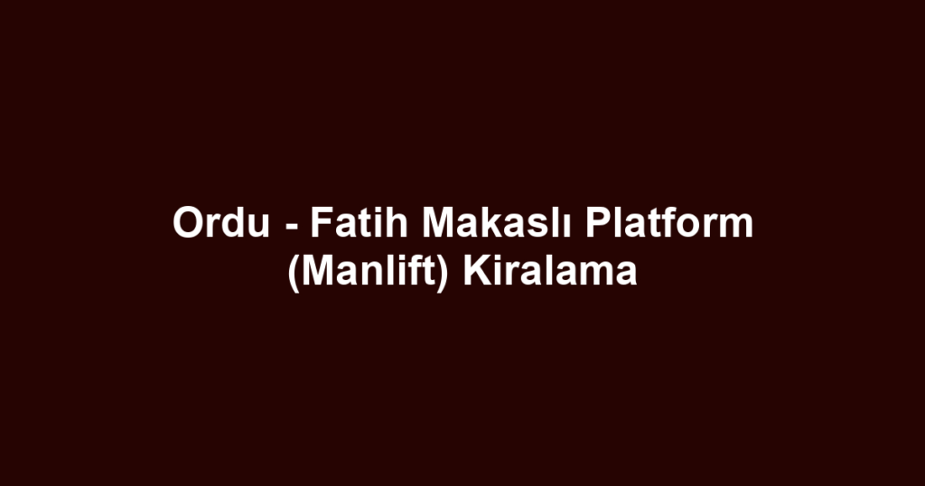 Ordu - Fatih Makaslı Platform (Manlift) Kiralama