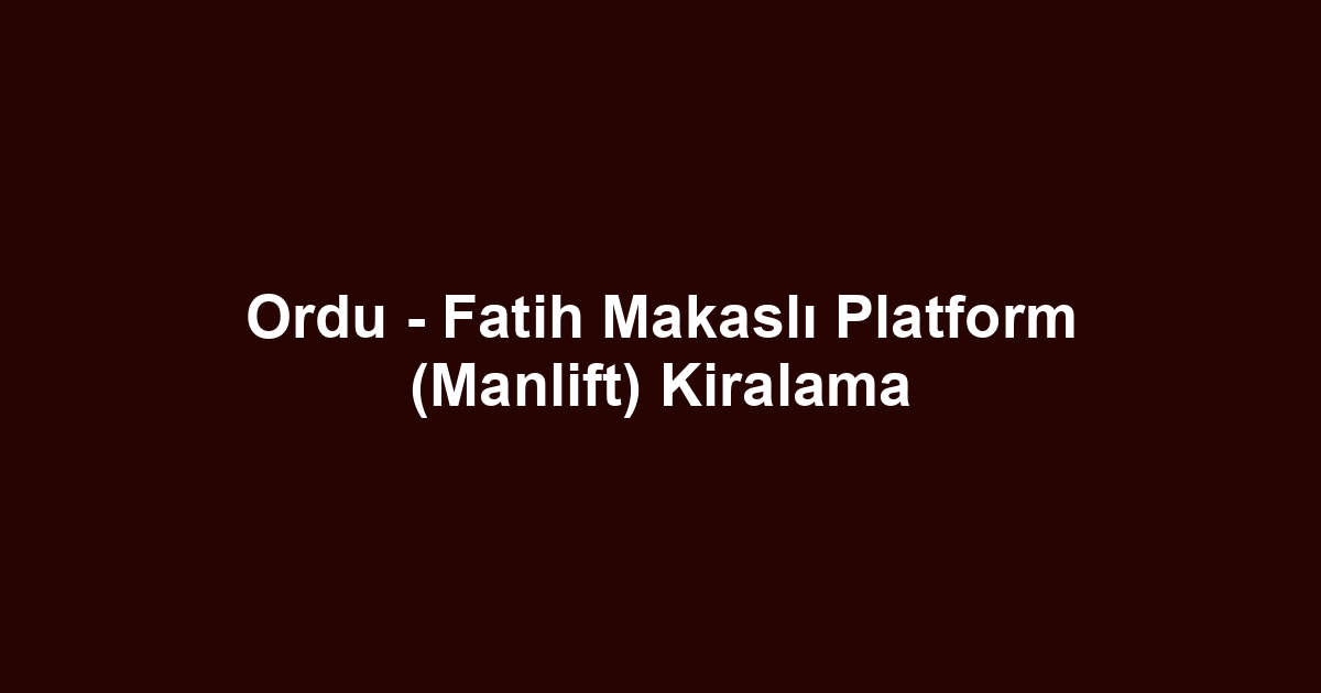Ordu - Fatih Makaslı Platform (Manlift) Kiralama