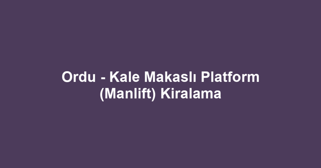 Ordu - Kale Makaslı Platform (Manlift) Kiralama
