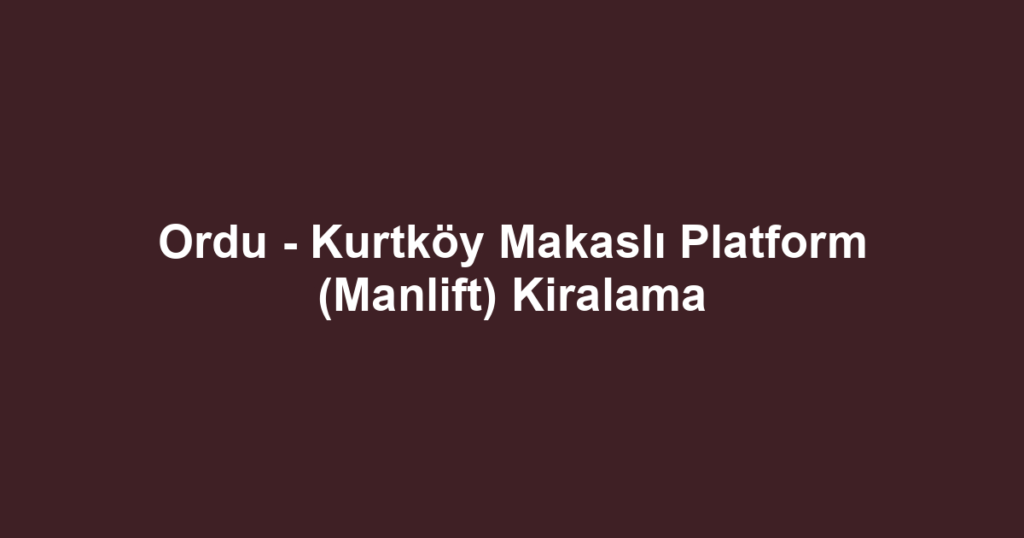 Ordu - Kurtköy Makaslı Platform (Manlift) Kiralama