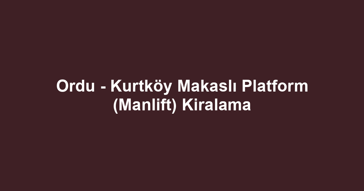 Ordu - Kurtköy Makaslı Platform (Manlift) Kiralama