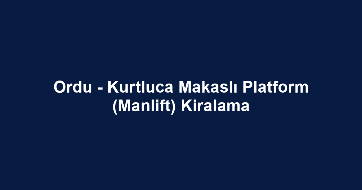 Ordu - Kurtluca Makaslı Platform (Manlift) Kiralama