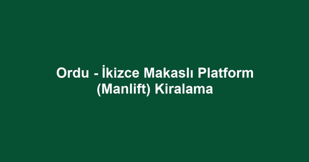 Ordu - İkizce Makaslı Platform (Manlift) Kiralama