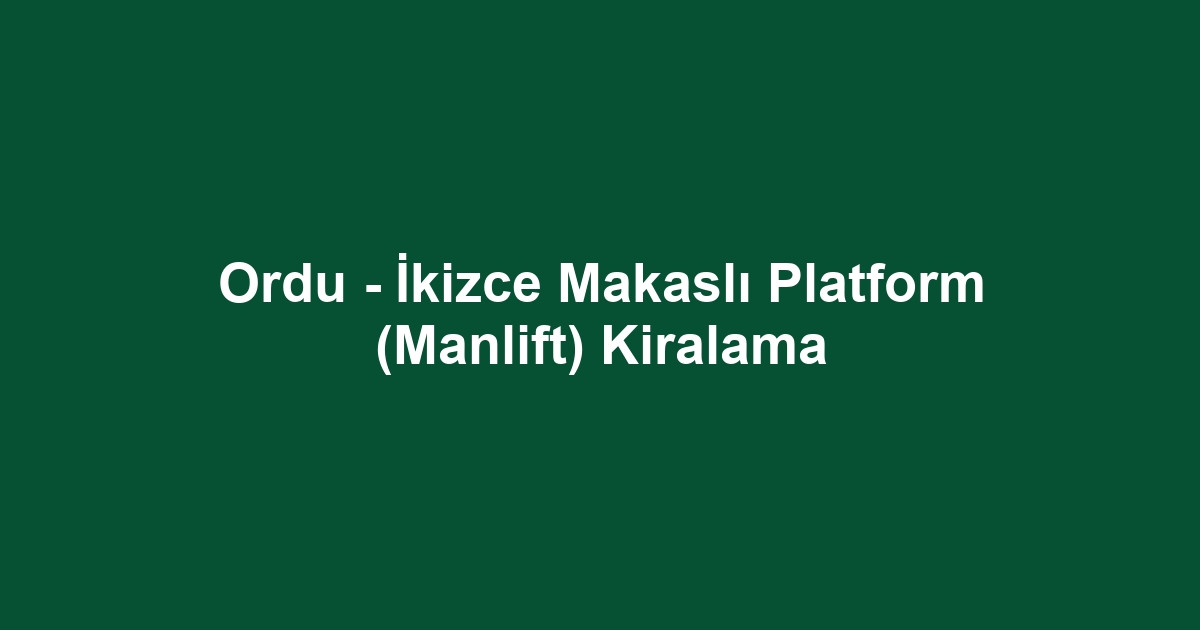 Ordu - İkizce Makaslı Platform (Manlift) Kiralama
