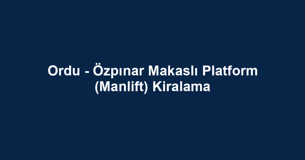 Ordu - Özpınar Makaslı Platform (Manlift) Kiralama