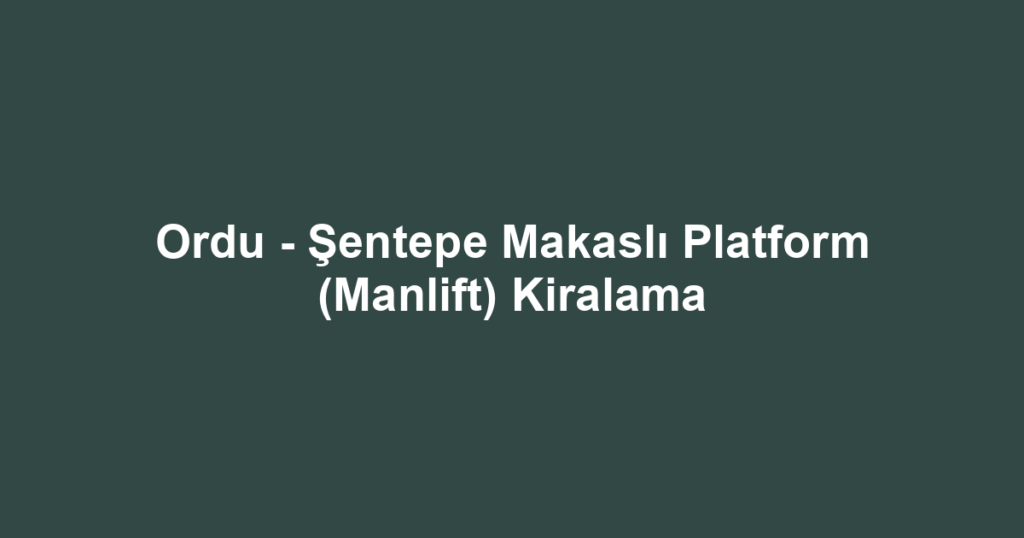 Ordu - Şentepe Makaslı Platform (Manlift) Kiralama