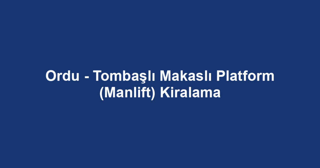 Ordu - Tombaşlı Makaslı Platform (Manlift) Kiralama