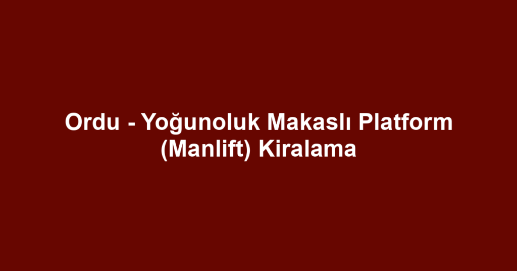Ordu - Yoğunoluk Makaslı Platform (Manlift) Kiralama