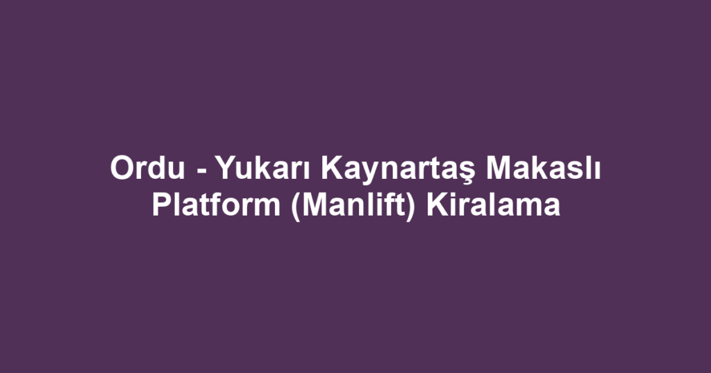 Ordu - Yukarı Kaynartaş Makaslı Platform (Manlift) Kiralama