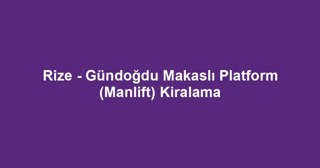 Rize - Gündoğdu Makaslı Platform (Manlift) Kiralama