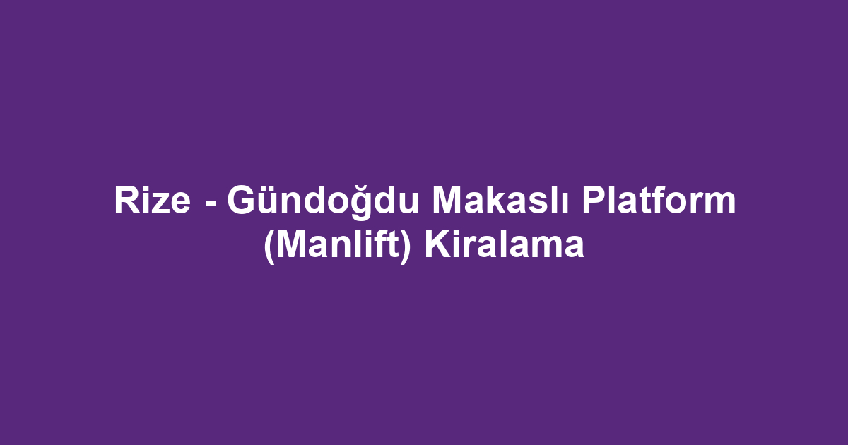 Rize - Gündoğdu Makaslı Platform (Manlift) Kiralama