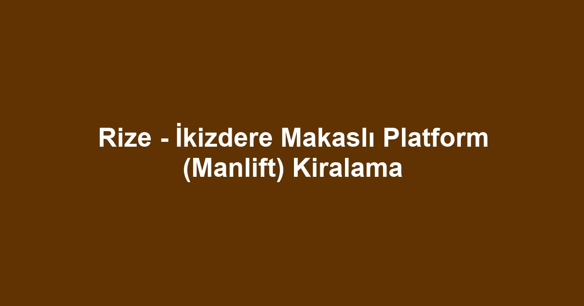 Rize - İkizdere Makaslı Platform (Manlift) Kiralama