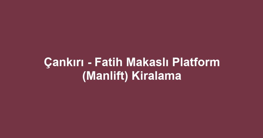 Çankırı - Fatih Makaslı Platform (Manlift) Kiralama