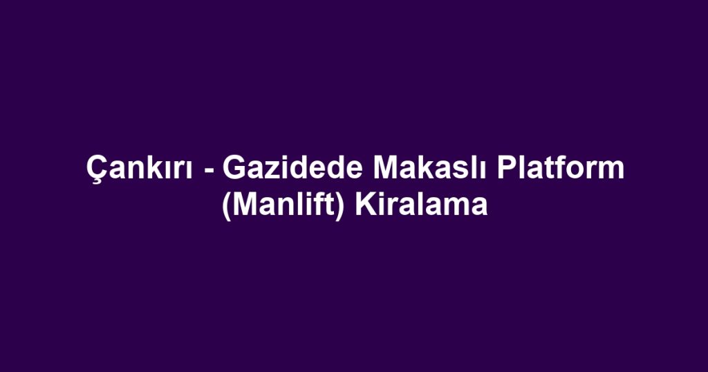 Çankırı - Gazidede Makaslı Platform (Manlift) Kiralama