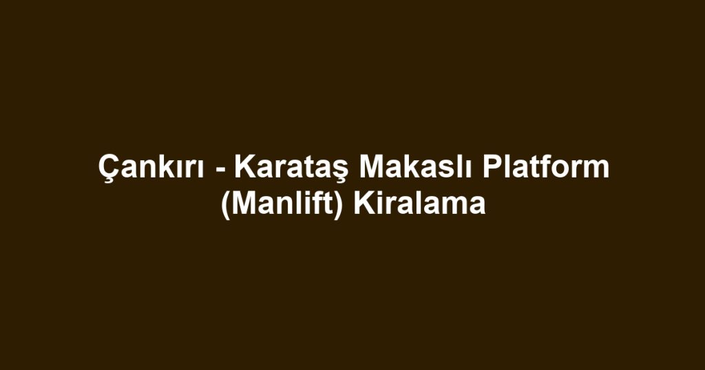Çankırı - Karataş Makaslı Platform (Manlift) Kiralama