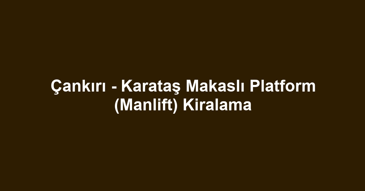Çankırı - Karataş Makaslı Platform (Manlift) Kiralama