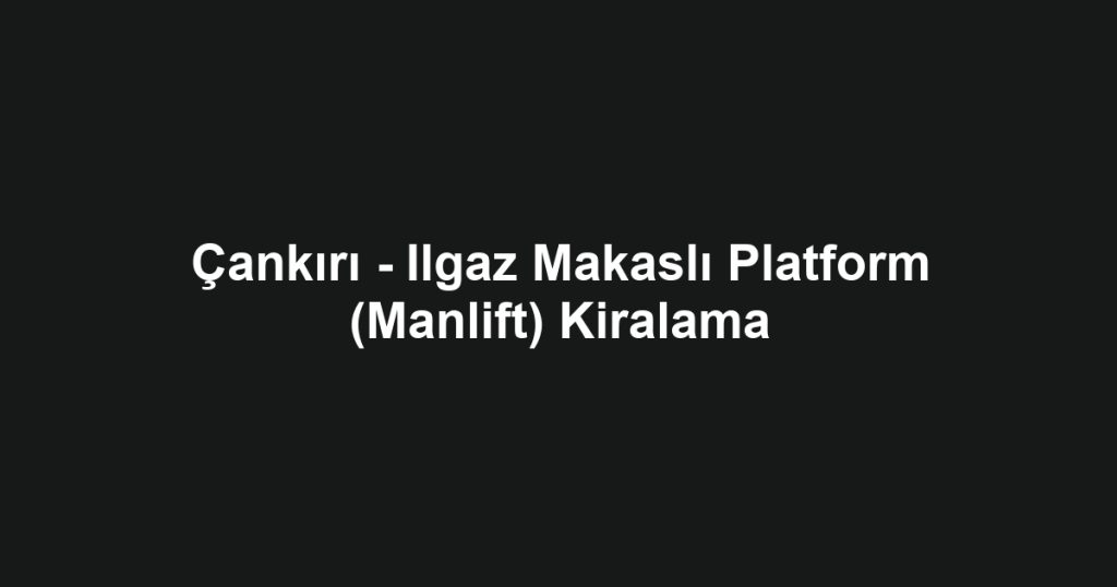 Çankırı - Ilgaz Makaslı Platform (Manlift) Kiralama