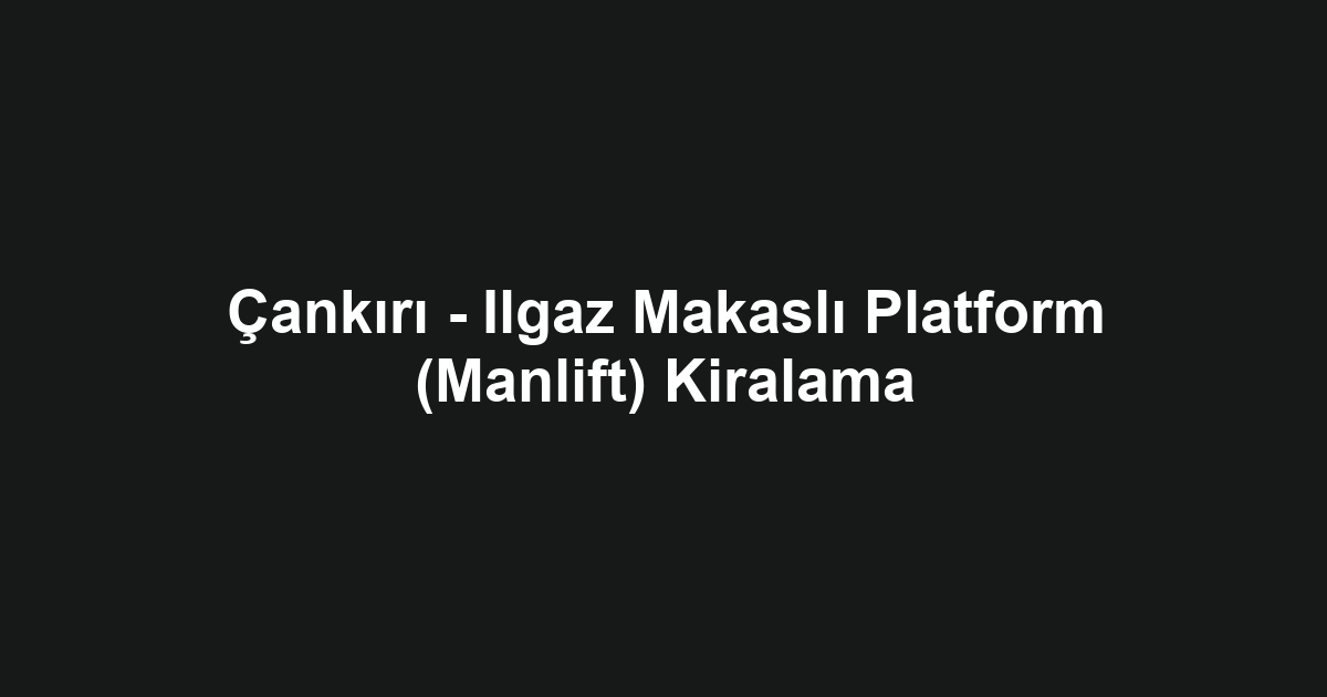 Çankırı - Ilgaz Makaslı Platform (Manlift) Kiralama