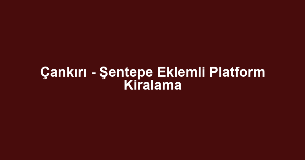 Çankırı - Şentepe Eklemli Platform Kiralama