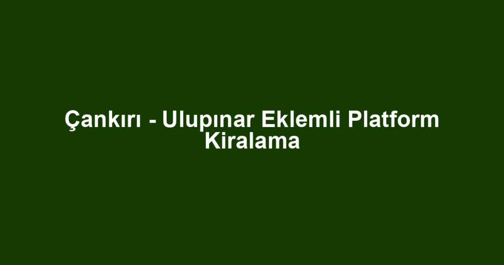 Çankırı - Ulupınar Eklemli Platform Kiralama