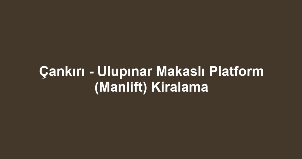 Çankırı - Ulupınar Makaslı Platform (Manlift) Kiralama