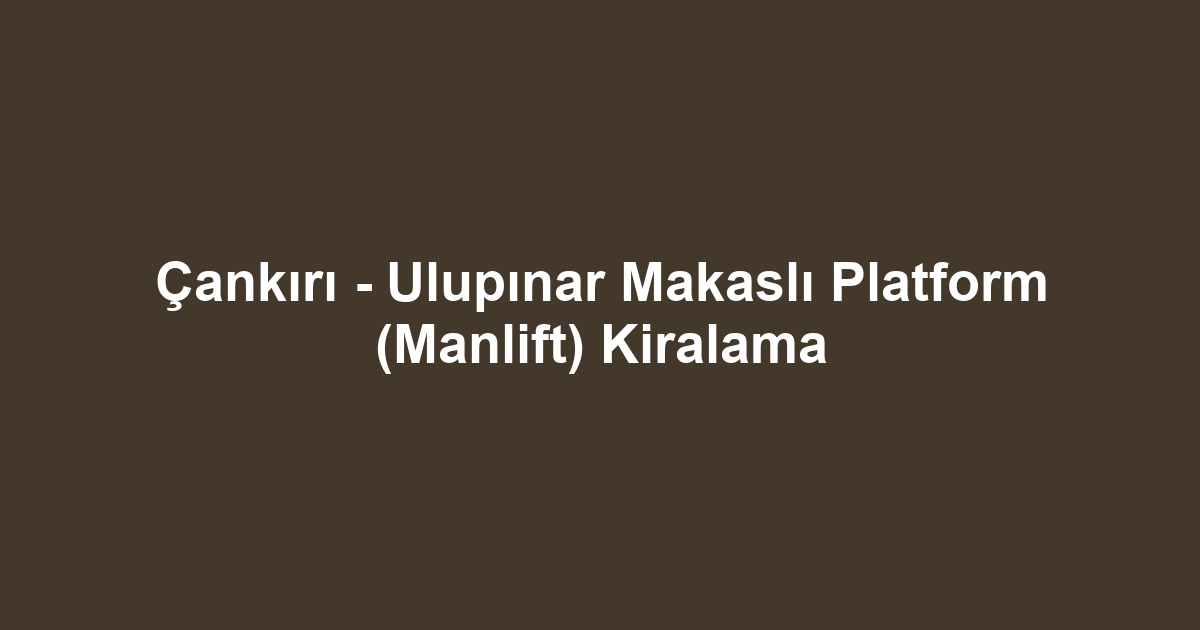 Çankırı - Ulupınar Makaslı Platform (Manlift) Kiralama
