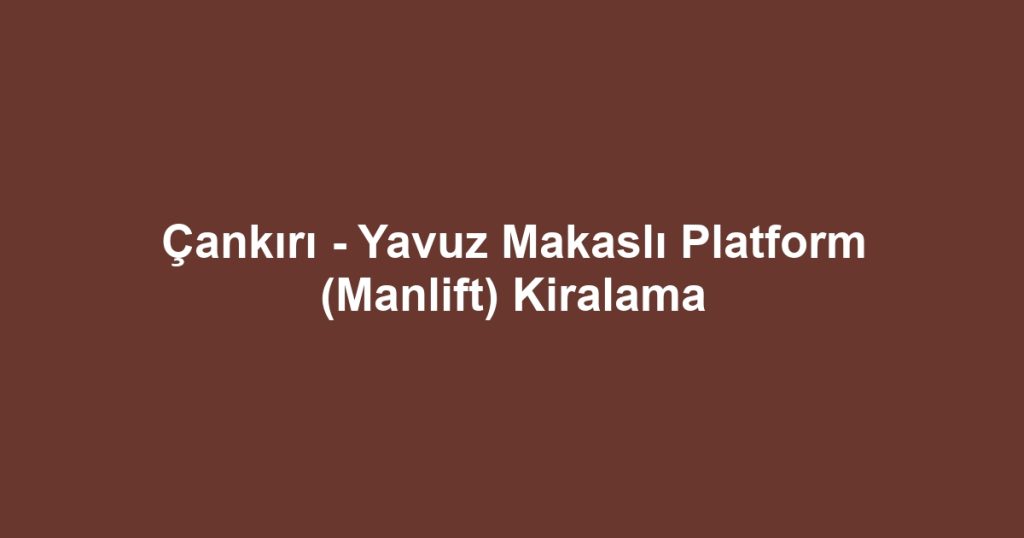 Çankırı - Yavuz Makaslı Platform (Manlift) Kiralama