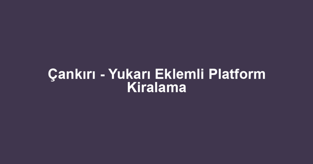 Çankırı - Yukarı Eklemli Platform Kiralama