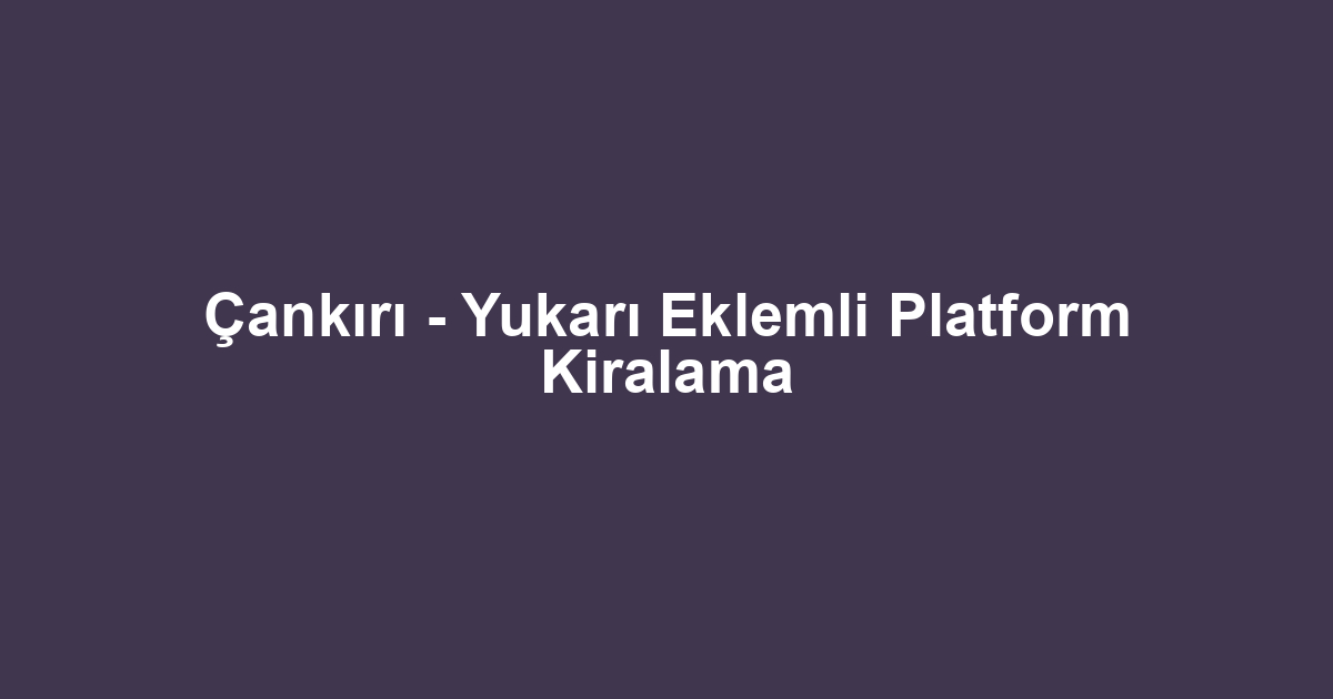 Çankırı - Yukarı Eklemli Platform Kiralama