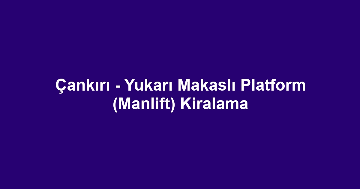 Çankırı - Yukarı Makaslı Platform (Manlift) Kiralama