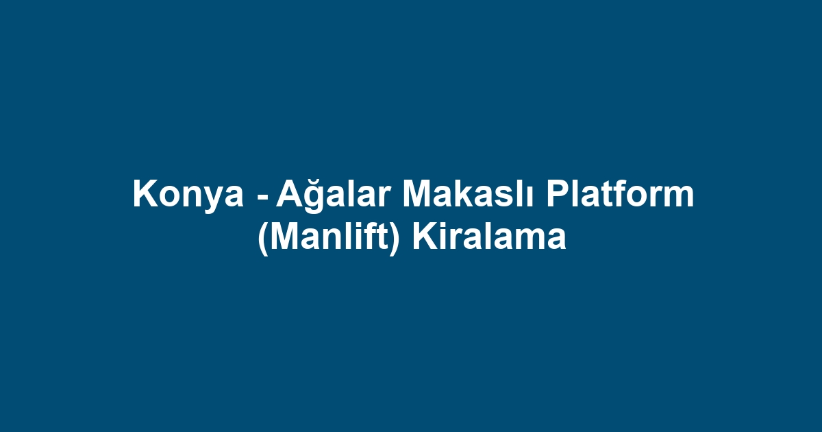 Konya - Ağalar Makaslı Platform (Manlift) Kiralama