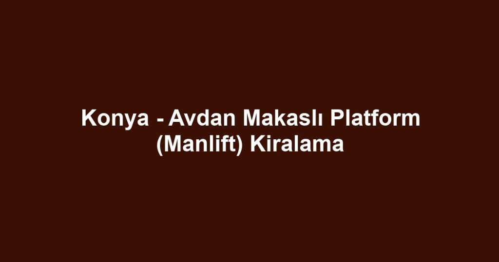Konya - Avdan Makaslı Platform (Manlift) Kiralama