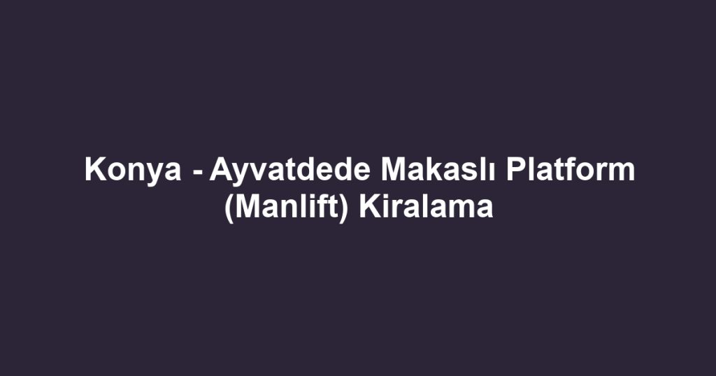 Konya - Ayvatdede Makaslı Platform (Manlift) Kiralama