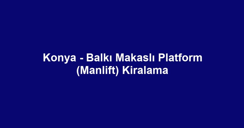 Konya - Balkı Makaslı Platform (Manlift) Kiralama