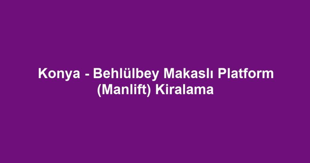 Konya - Behlülbey Makaslı Platform (Manlift) Kiralama